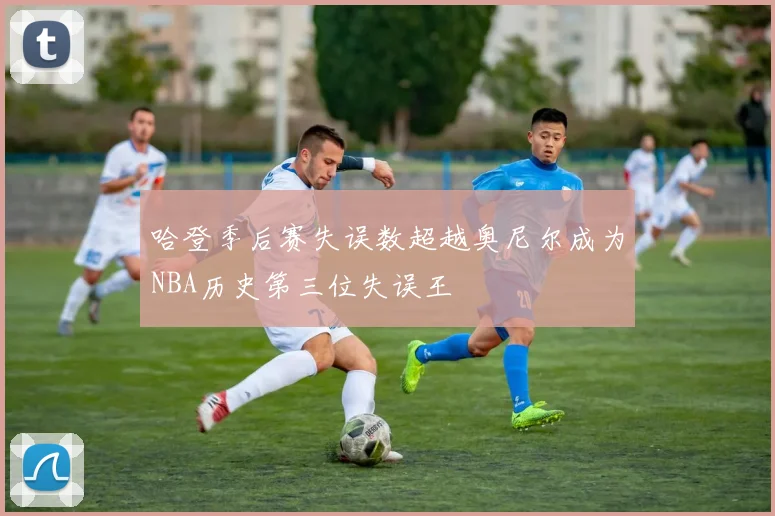 哈登季后赛失误数超越奥尼尔成为NBA历史第三位失误王