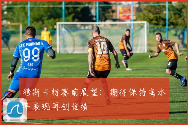 穆斯卡特赛前展望：期待保持高水平表现再创佳绩