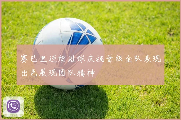 赛巴里连续进球庆祝晋级全队表现出色展现团队精神