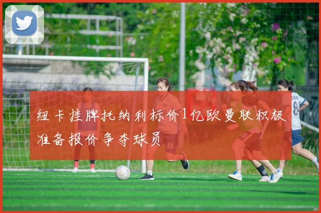 纽卡挂牌托纳利标价1亿欧曼联积极准备报价争夺球员