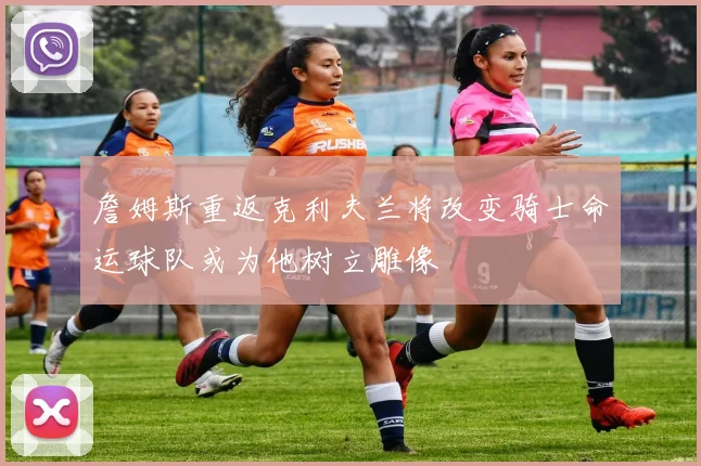 詹姆斯重返克利夫兰将改变骑士命运球队或为他树立雕像