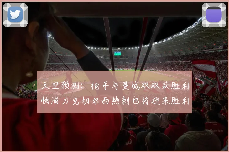 天空预测：枪手与曼城双双获胜利物浦力克切尔西热刺也将迎来胜利