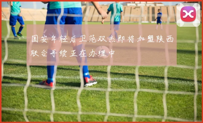 国安年轻后卫范双杰即将加盟陕西联合手续正在办理中