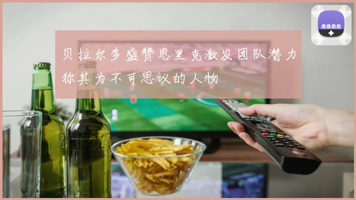 贝拉尔多盛赞恩里克激发团队潜力称其为不可思议的人物