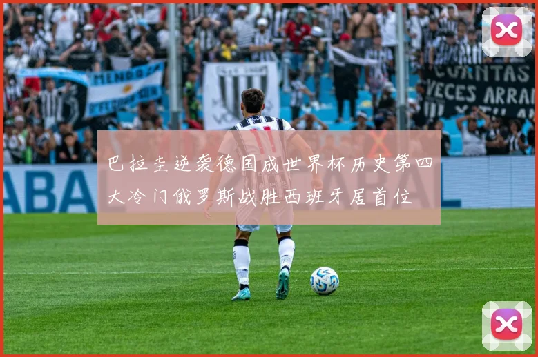 巴拉圭逆袭德国成世界杯历史第四大冷门俄罗斯战胜西班牙居首位