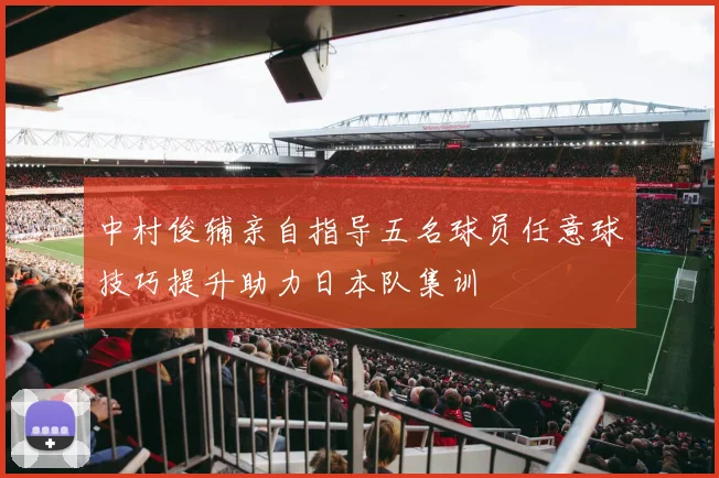 中村俊辅亲自指导五名球员任意球技巧提升助力日本队集训