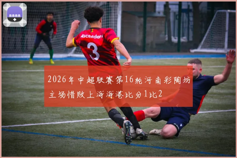 2026年中超联赛第16轮河南彩陶坊主场惜败上海海港比分1比2