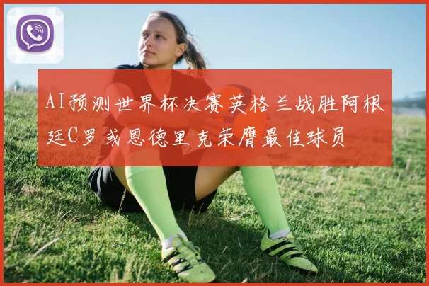 AI预测世界杯决赛英格兰战胜阿根廷C罗或恩德里克荣膺最佳球员