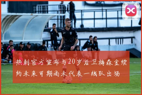 热刺官方宣布与20岁后卫梅森金续约未来可期尚未代表一线队出场