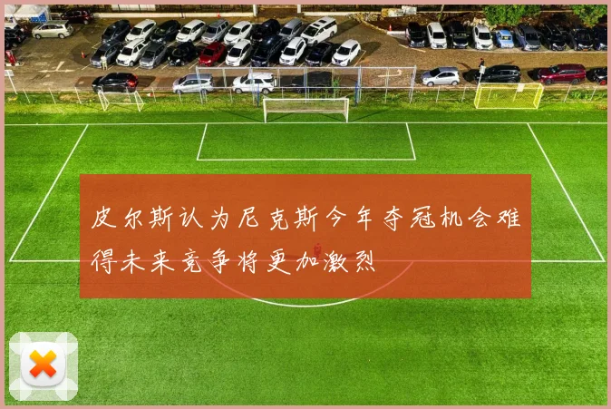 皮尔斯认为尼克斯今年夺冠机会难得未来竞争将更加激烈