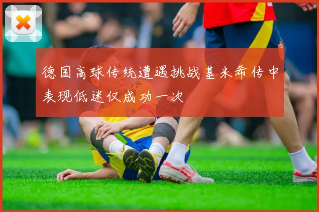 德国高球传统遭遇挑战基米希传中表现低迷仅成功一次
