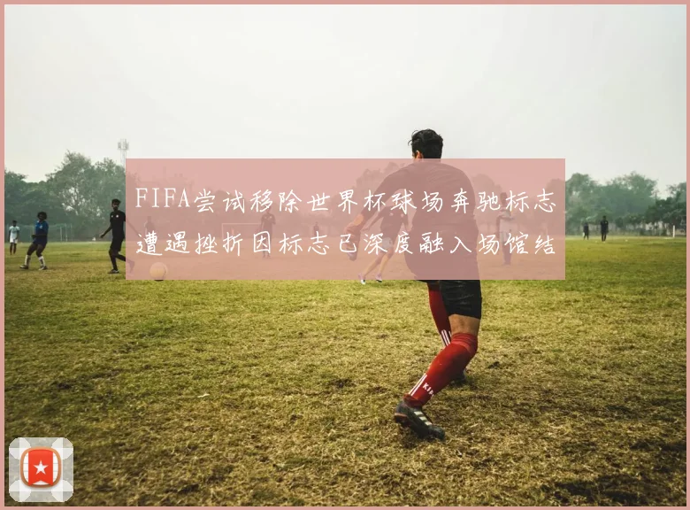 FIFA尝试移除世界杯球场奔驰标志遭遇挫折因标志已深度融入场馆结构