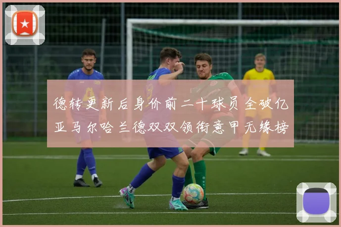 德转更新后身价前二十球员全破亿亚马尔哈兰德双双领衔意甲无缘榜单