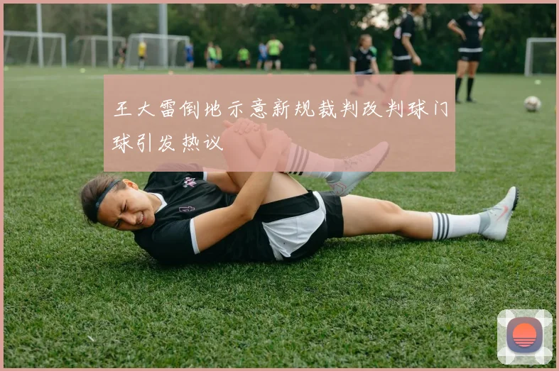 王大雷倒地示意新规裁判改判球门球引发热议