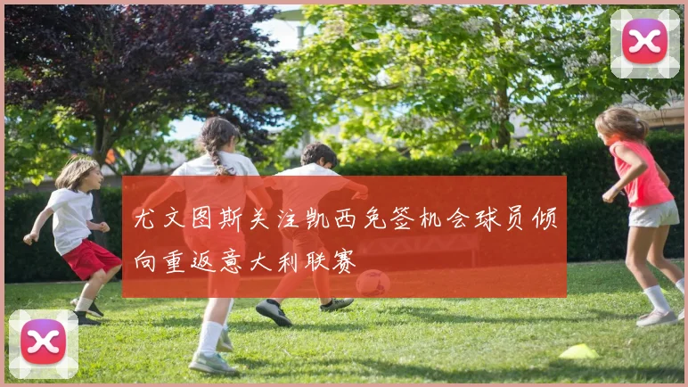 尤文图斯关注凯西免签机会球员倾向重返意大利联赛