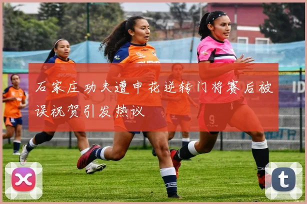 石家庄功夫遭申花逆转门将赛后被误祝贺引发热议